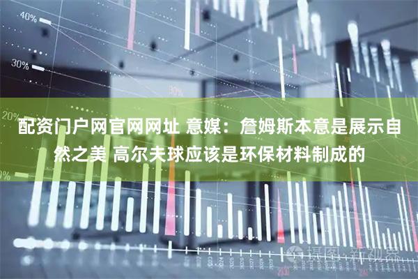 配资门户网官网网址 意媒：詹姆斯本意是展示自然之美 高尔夫球应该是环保材料制成的