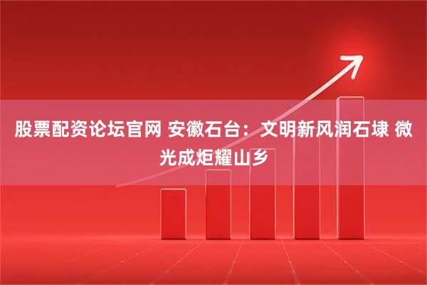 股票配资论坛官网 安徽石台：文明新风润石埭 微光成炬耀山乡